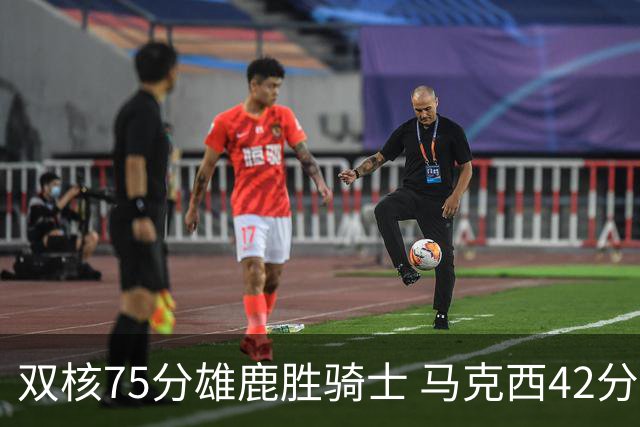双核75分雄鹿胜骑士 马克西42分76人险胜火箭